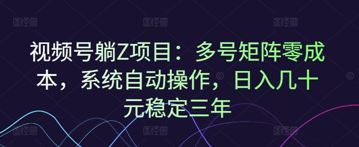 视频号躺Z项目：多号矩阵零成本，系统自动操作，日入几十元稳定三年-沐颜网创资源