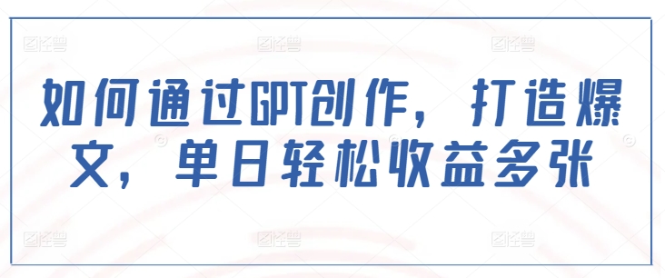 如何通过GPT创作，打造爆文，单日轻松收益多张-沐颜网创资源