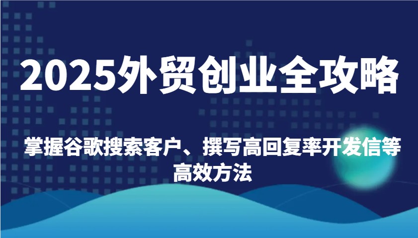 2025出口外贸自主创业攻略大全：把握谷歌搜索引擎顾客、编写高应答率外贸开发信等高效率方式-沐颜网创资源