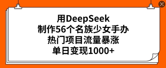 用DeepSeek制做56个民族少女手办，热门产品总流量疯涨，单日转现好几张-沐颜网创资源