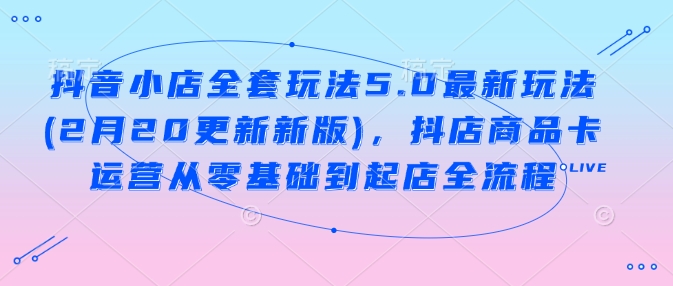 抖店整套游戏玩法5.0全新游戏玩法(2月20升级新版本)，抖音小店产品卡经营从零基础到出单全过程-沐颜网创资源