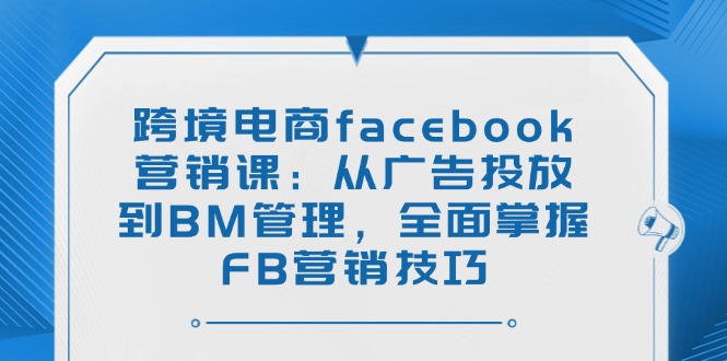 跨境电子商务facebook营销课：从投放广告到BM管理方法，全面了解FB营销方法-沐颜网创资源