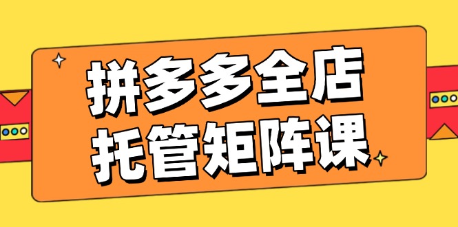 拼多多平台店铺代管引流矩阵课，赢利促销游戏玩法，高效率方案设定，提升店铺经济效益-沐颜网创资源
