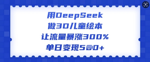 用DeepSeek做3D绘本，让流量疯涨300%，单日转现好几张-沐颜网创资源