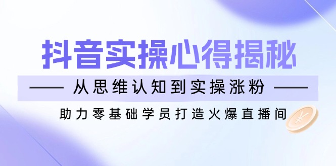 抖音视频实战演练体会心得揭密，从思维意识到实际操作增粉，助推零基础学员打造出受欢迎直播房间-沐颜网创资源