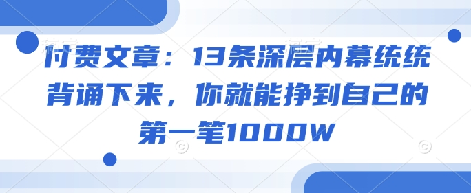 付费文章：13条深层次内情通通记诵出来，你就能够赚到自身的第一笔1000W-沐颜网创资源