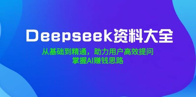 Deepseek资料大全，从产品到熟练，助推客户高效率提出问题，把握AI赚钱思路-沐颜网创资源
