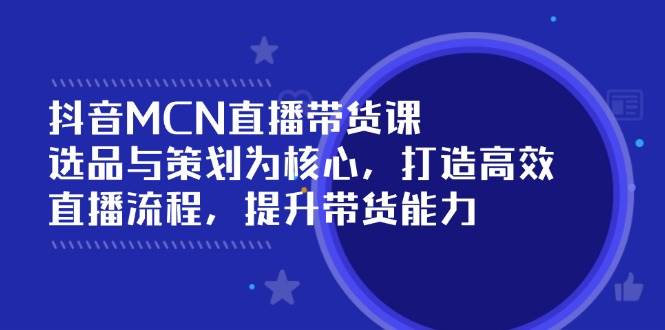 抖音MCN直播带货课：选品与策划为核心, 打造高效直播流程, 提升带货能力-沐颜网创资源