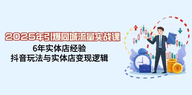 2025年点爆同城网总流量实战演练课，6年门店工作经验，抖音玩法与门店转现逻辑性-沐颜网创资源