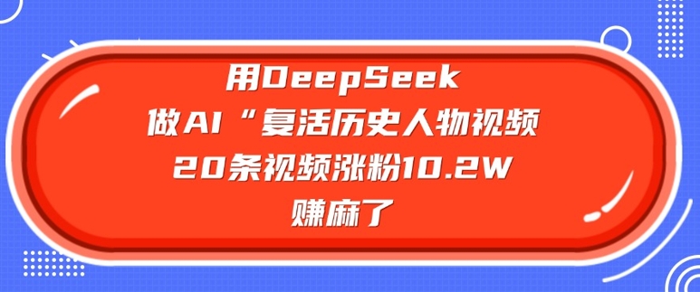 用DeepSeek做AI“复生历史名人”短视频，20条短视频增粉10.2W，挣麻木了-沐颜网创资源