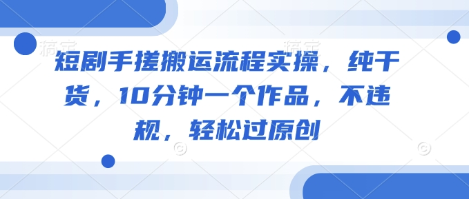 短剧剧本手揉运送步骤实际操作，干货分享，10min一个作品，不违规，轻松突破原创设计-沐颜网创资源