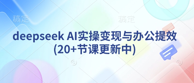 deepseek AI实际操作转现与办公室提质增效(20 堂课版本更新)-沐颜网创资源