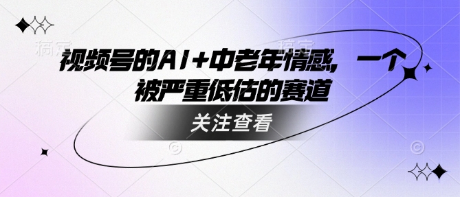 视频号的AI 中老年人情绪，一个被严重低估的赛道-沐颜网创资源