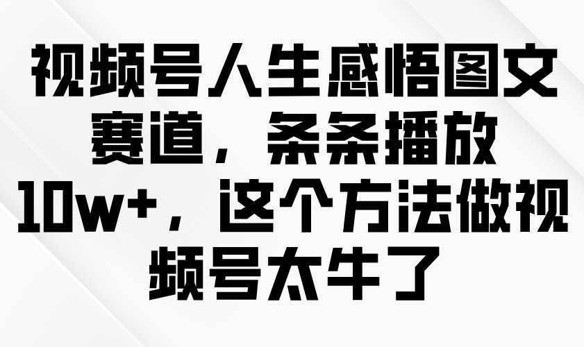 视频号人生感悟图文赛道，条条播放10w+，这个方法做视频号太牛了-沐颜网创资源