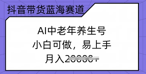 抖音直播带货瀚海跑道，AI中老年养生号，小白可做，上手快，月入了w-沐颜网创资源