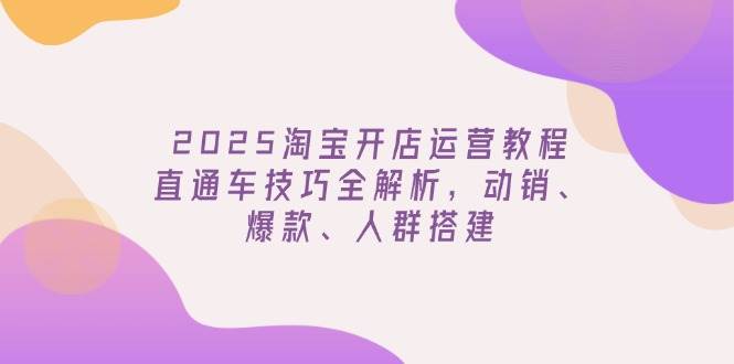 2025淘宝开网店运营教程升级，淘宝直通车方法全面解析，促销、爆品、群体构建-沐颜网创资源