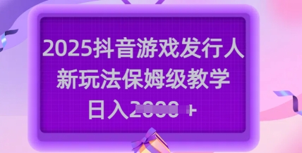 2025抖音游戏发行人新玩法，保姆级教学，日入多张-沐颜网创资源