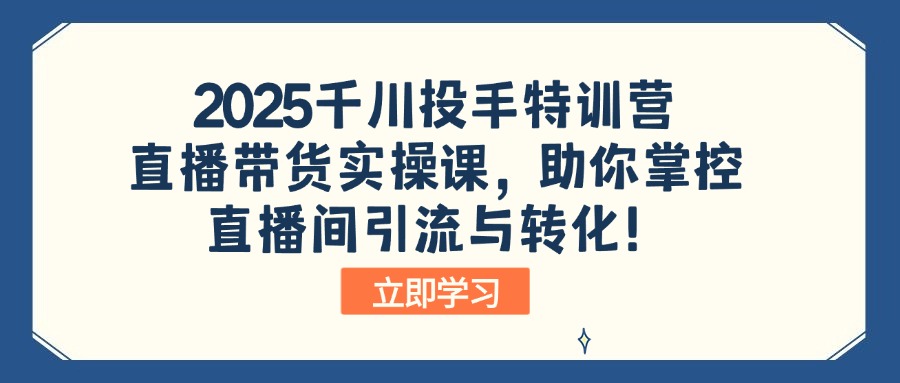 2025巨量千川投篮高手夏令营：直播卖货实操课，帮助你操控直播间引流与转化！-沐颜网创资源