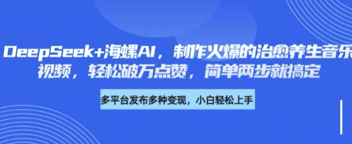 DeepSeek 大海螺AI，制做火热的痊愈养生音乐短视频，轻轻松松过万关注点赞，简易二步就能搞定-沐颜网创资源
