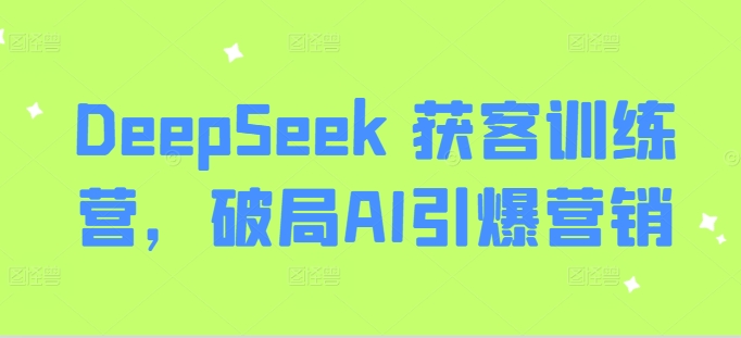 DeepSeek 拓客夏令营，突破AI点爆营销推广-沐颜网创资源