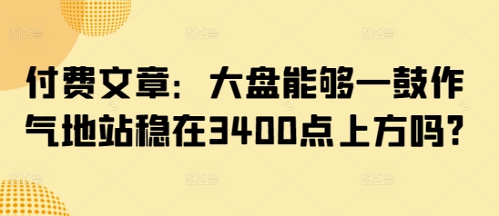 付费文章：股票大盘可以一鼓作气地稳住在3400点上方吗?-沐颜网创资源