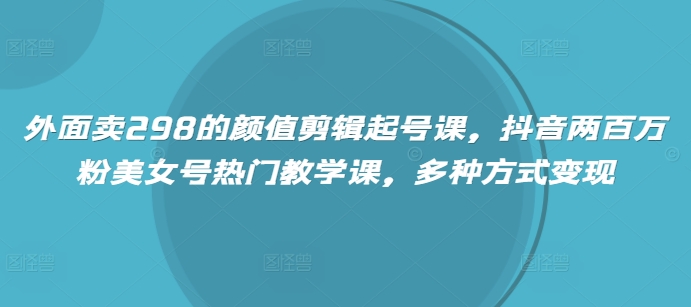 外边卖298的美貌视频剪辑养号课，抖音视频200万粉漂亮美女号受欢迎课堂教学课，多种形式转现-沐颜网创资源
