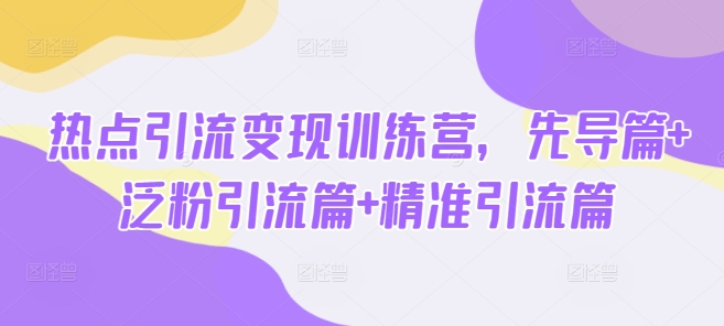 网络热点引流变现夏令营，主导篇 泛粉引流方法篇 精准引流方法篇-沐颜网创资源