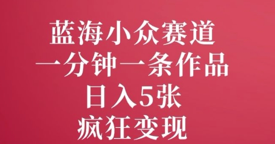 蓝海小众赛道，一分钟一条作品，日入5张，疯狂变现-沐颜网创资源