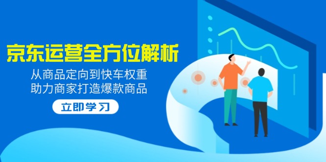 2025京东运营全方位解析：从商品定向到快车权重，助力商家打造爆款商品-沐颜网创资源