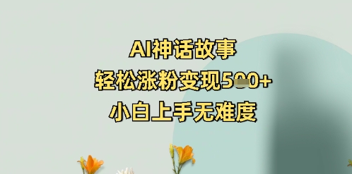 AI神话传说，轻轻松松增粉转现5张 ，小白上手无难度系数-沐颜网创资源