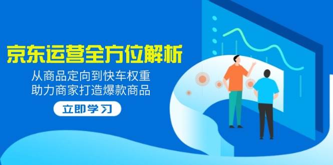 2025京东运营多方位分析：从商品定项到顺风车权重值，助力商家推出爆款产品-沐颜网创资源