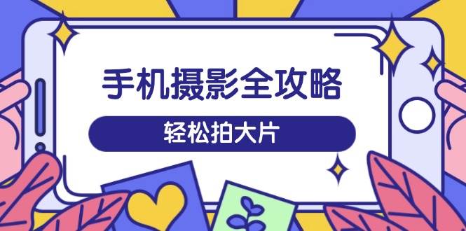 手机拍照攻略大全，从拍到视频剪辑，夏令营带你玩转小视频，轻轻松松拍大片-沐颜网创资源