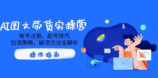 AI图文并茂卖货实际操作营，账号申请，养号方法，拉流对策，破流方式全面解析-沐颜网创资源