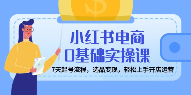 小红书电商0基本实操课，7天养号步骤，选款转现，快速上手开店运营-沐颜网创资源