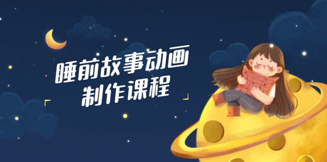 睡前小故事动画视频制作课程内容，包含AI创意文案、配声、视频编辑等，完成百分之百原创设计-沐颜网创资源