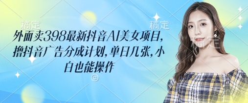 外边卖398最新抖音AI漂亮美女新项目，撸抖音信息流分为方案，单日多张，新手也可以实际操作-沐颜网创资源