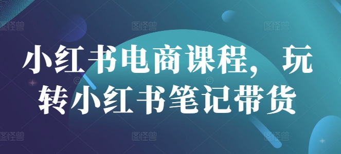 小红书电商课程内容，轻松玩种草笔记卖货-沐颜网创资源