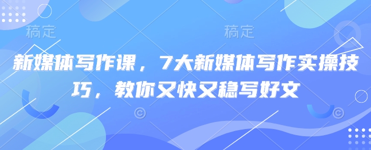 新媒体写作课，7大新媒体写作实际操作方法，教大家又快又稳写完文-沐颜网创资源