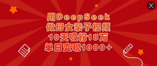用DeepSeek做母女俩亲子视频，10天增粉18万，单日转现好几张-沐颜网创资源