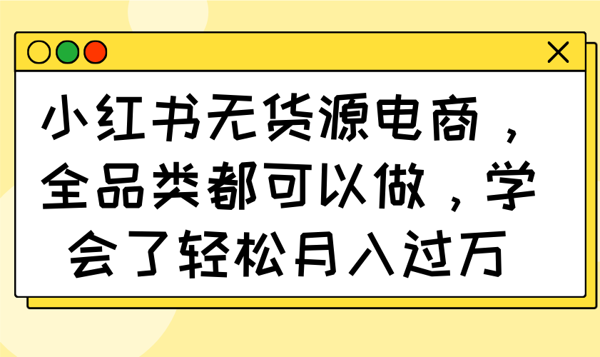 小红书的无货源电商，全渠道都能做，懂得了轻轻松松月入了万-沐颜网创资源