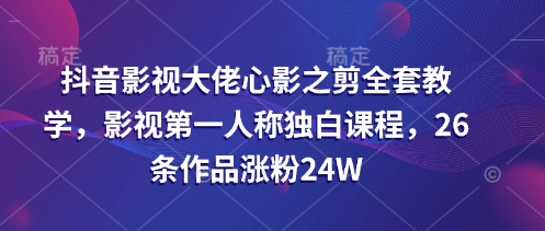 抖音影视巨头心影之剪整套课堂教学，影视剧第一人称对白课程内容，26条著作增粉24W-沐颜网创资源