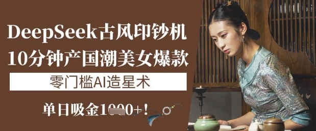 DeepSeek唯美古风提款机：10min产国潮品牌美女爆款，单日吸钱1k ，零门槛AI艺人培训术-沐颜网创资源
