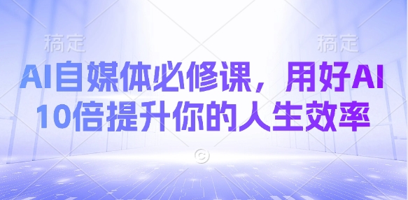 AI自媒体平台必修课程，用对AI 10倍提高你的人生道路高效率-沐颜网创资源