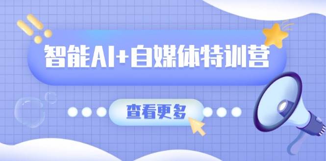智能AI+自媒体特训营：涵盖文本创作、图像创作、视频创作和职场办公几大类-沐颜网创资源