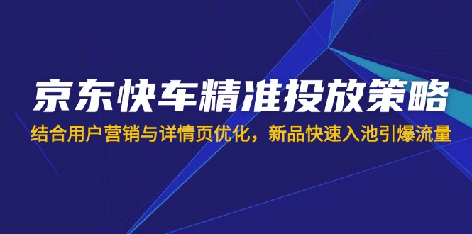 京东快车精准推送对策，融合用户营销与详情页优化，新产品迅速入池引爆流量-沐颜网创资源