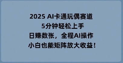 2025 AI卡通人偶跑道，5min快速上手，日入多张，全过程AI实际操作，新手也可以引流矩阵变大盈利-沐颜网创资源