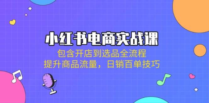 小红书电商实战演练课：包括开实体店到选款全过程，提高产品总流量，日销百单方法-沐颜网创资源