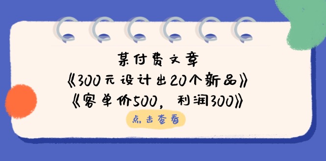 某付费文章：《300元设计出20个新品》 《客单价500，利润300》-沐颜网创资源