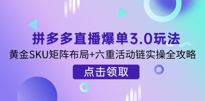 拼多多直播打造爆款3.0游戏玩法分析，金子SKU引流矩阵合理布局 六重主题活动链实际操作攻略大全-沐颜网创资源