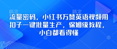 总流量登陆密码，小红书的万赞英语视频教程用钮扣一键大批量生产，家庭保姆级实例教程，小白都能看懂-沐颜网创资源